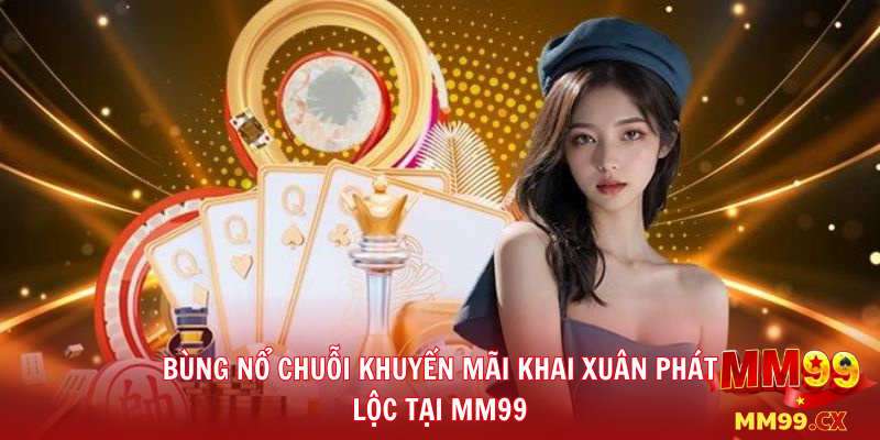 Bùng nổ chuỗi khuyến mãi Khai Xuân Phát Lộc tại MM99